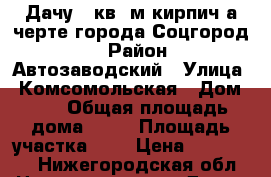 Дачу 35кв. м кирпич а черте города Соцгород 2 › Район ­ Автозаводский › Улица ­ Комсомольская › Дом ­ 1 › Общая площадь дома ­ 35 › Площадь участка ­ 6 › Цена ­ 800 000 - Нижегородская обл. Недвижимость » Дома, коттеджи, дачи продажа   . Нижегородская обл.